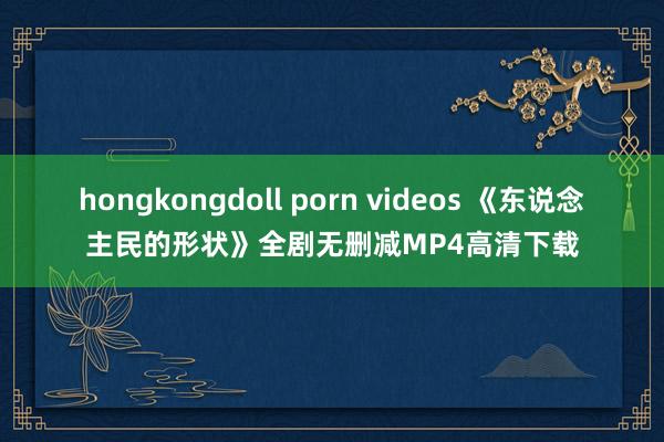 hongkongdoll porn videos 《东说念主民的形状》全剧无删减MP4高清下载