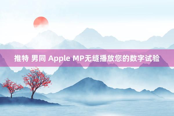 推特 男同 Apple MP无缝播放您的数字试验