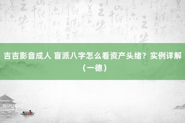 吉吉影音成人 盲派八字怎么看资产头绪？实例详解（一德）