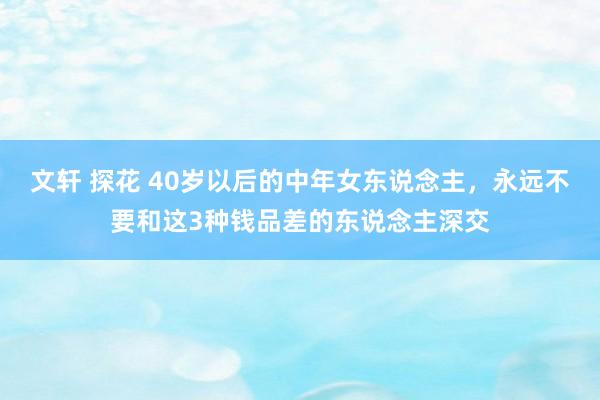 文轩 探花 40岁以后的中年女东说念主，永远不要和这3种钱品差的东说念主深交