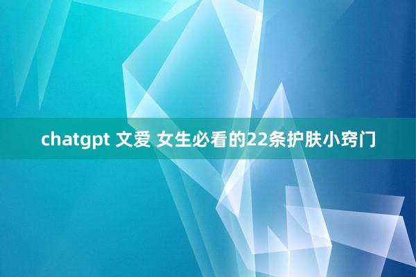 chatgpt 文爱 女生必看的22条护肤小窍门