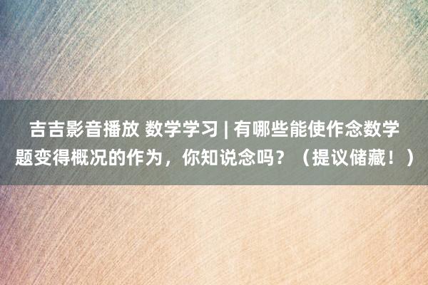 吉吉影音播放 数学学习 | 有哪些能使作念数学题变得概况的作为，你知说念吗？（提议储藏！）