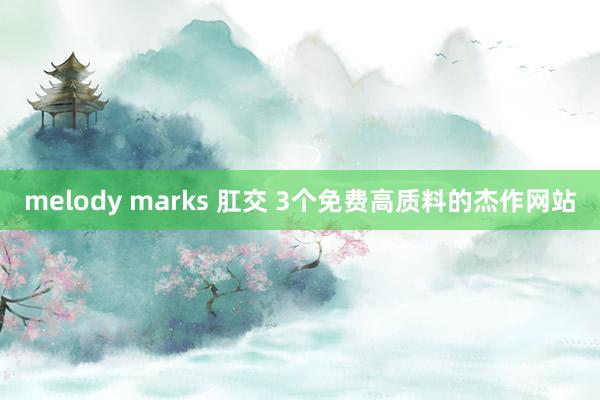 melody marks 肛交 3个免费高质料的杰作网站