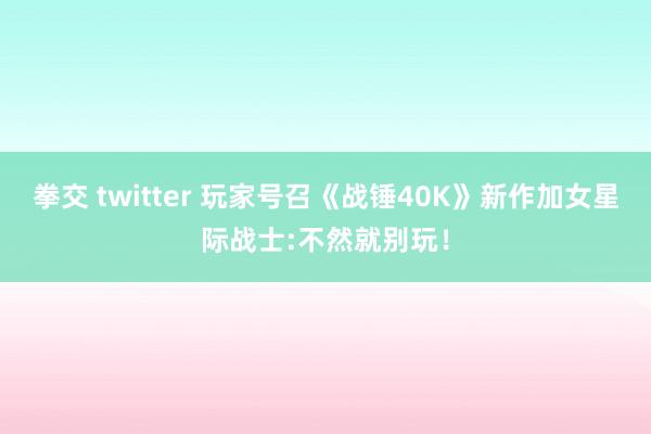 拳交 twitter 玩家号召《战锤40K》新作加女星际战士:不然就别玩！