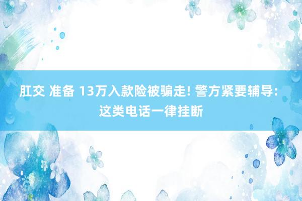 肛交 准备 13万入款险被骗走! 警方紧要辅导: 这类电话一律挂断