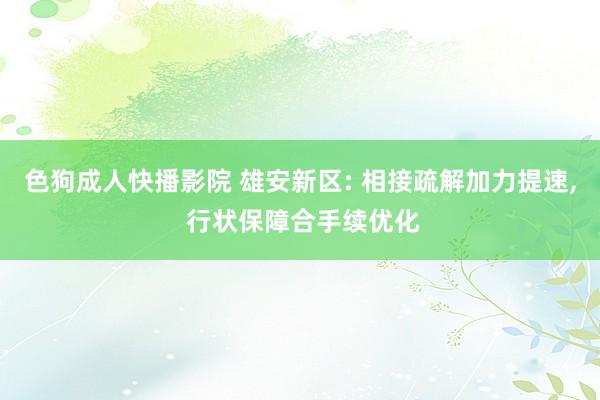 色狗成人快播影院 雄安新区: 相接疏解加力提速, 行状保障合手续优化