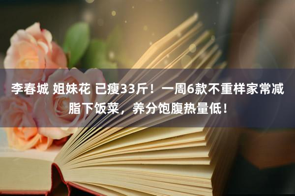 李春城 姐妹花 已瘦33斤！一周6款不重样家常减脂下饭菜，养分饱腹热量低！