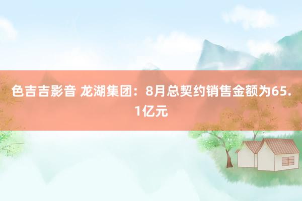 色吉吉影音 龙湖集团：8月总契约销售金额为65.1亿元