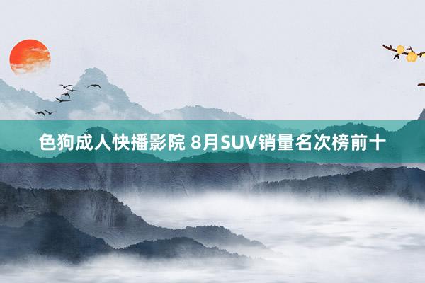 色狗成人快播影院 8月SUV销量名次榜前十