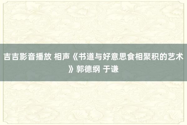 吉吉影音播放 相声《书道与好意思食相聚积的艺术》郭德纲 于谦