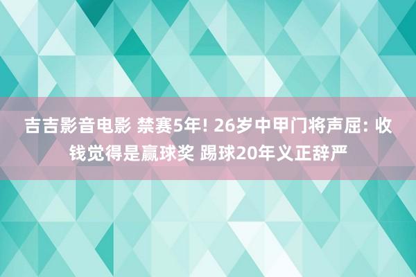 吉吉影音电影 禁赛5年! 26岁中甲门将声屈: 收钱觉得是赢球奖 踢球20年义正辞严