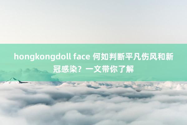 hongkongdoll face 何如判断平凡伤风和新冠感染？一文带你了解