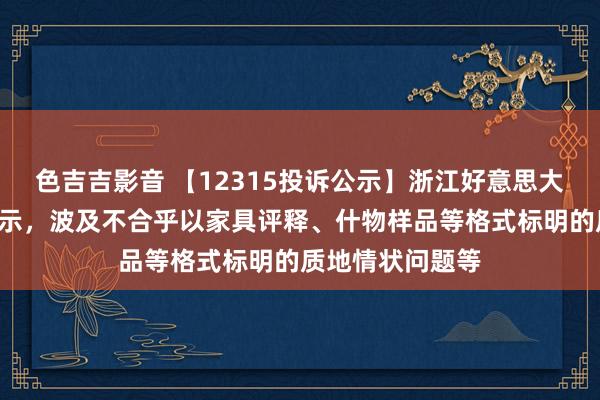 色吉吉影音 【12315投诉公示】浙江好意思大新增2件投诉公示，波及不合乎以家具评释、什物样品等格式标明的质地情状问题等