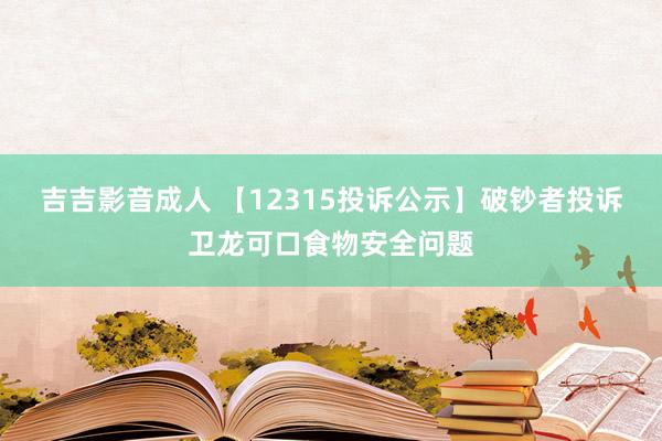 吉吉影音成人 【12315投诉公示】破钞者投诉卫龙可口食物安全问题