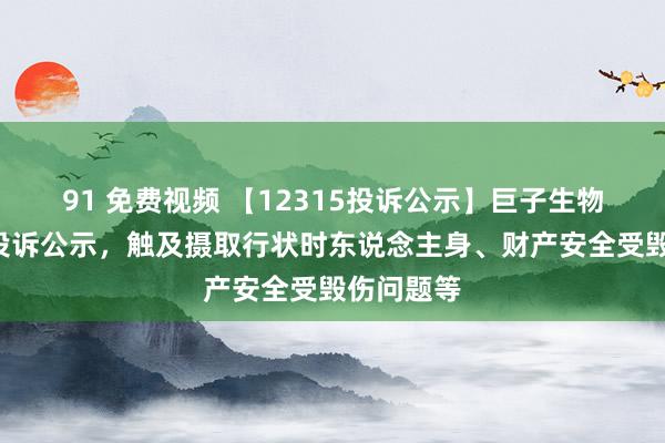 91 免费视频 【12315投诉公示】巨子生物新增4件投诉公示，触及摄取行状时东说念主身、财产安全受毁伤问题等