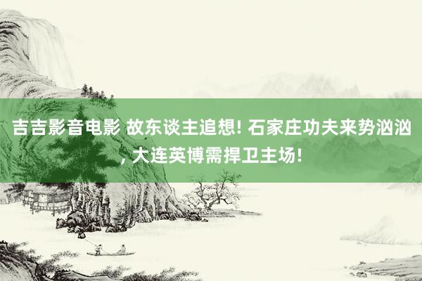 吉吉影音电影 故东谈主追想! 石家庄功夫来势汹汹， 大连英博需捍卫主场!