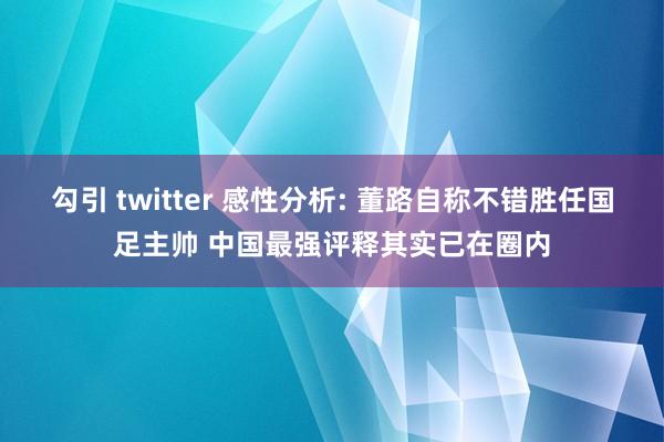 勾引 twitter 感性分析: 董路自称不错胜任国足主帅 中国最强评释其实已在圈内