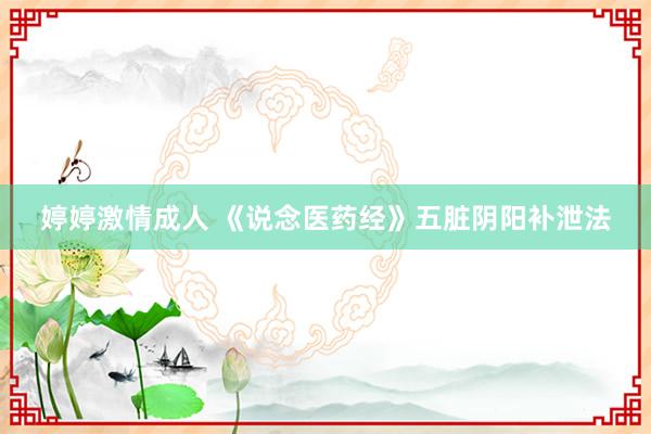 婷婷激情成人 《说念医药经》五脏阴阳补泄法