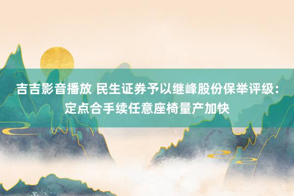 吉吉影音播放 民生证券予以继峰股份保举评级：定点合手续任意座椅量产加快