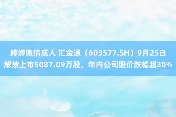 婷婷激情成人 汇金通（603577.SH）9月25日解禁上市5087.09万股，年内公司股价跌幅超30%