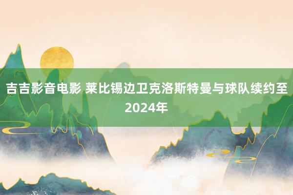 吉吉影音电影 莱比锡边卫克洛斯特曼与球队续约至2024年