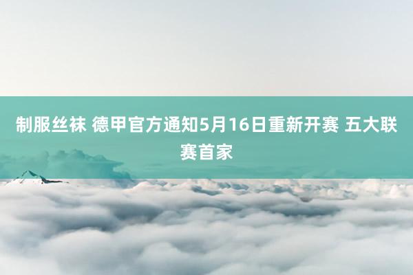 制服丝袜 德甲官方通知5月16日重新开赛 五大联赛首家