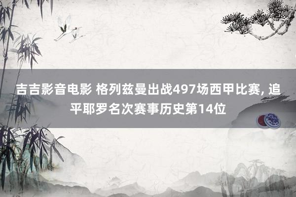 吉吉影音电影 格列兹曼出战497场西甲比赛， 追平耶罗名次赛事历史第14位