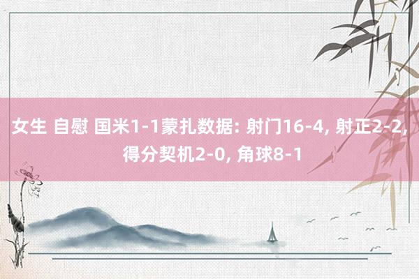 女生 自慰 国米1-1蒙扎数据: 射门16-4， 射正2-2， 得分契机2-0， 角球8-1