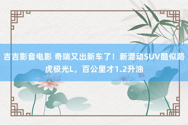 吉吉影音电影 奇瑞又出新车了！新混动SUV酷似路虎极光L，百公里才1.2升油