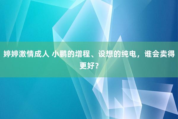 婷婷激情成人 小鹏的增程、设想的纯电，谁会卖得更好？