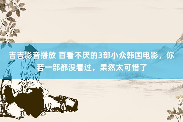 吉吉影音播放 百看不厌的3部小众韩国电影，你若一部都没看过，果然太可惜了