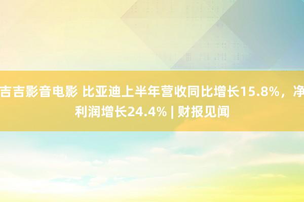 吉吉影音电影 比亚迪上半年营收同比增长15.8%，净利润增长24.4% | 财报见闻