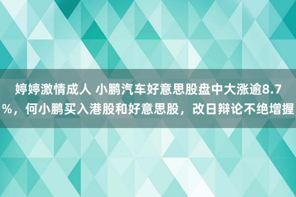 婷婷激情成人 小鹏汽车好意思股盘中大涨逾8.7%，何小鹏买入港股和好意思股，改日辩论不绝增握