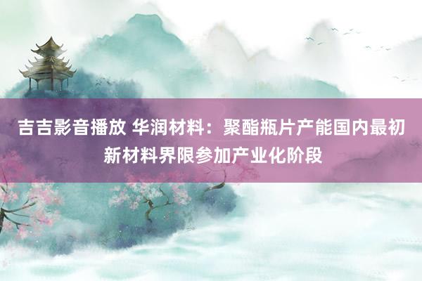 吉吉影音播放 华润材料：聚酯瓶片产能国内最初 新材料界限参加产业化阶段