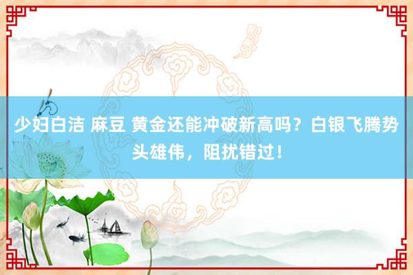 少妇白洁 麻豆 黄金还能冲破新高吗？白银飞腾势头雄伟，阻扰错过！