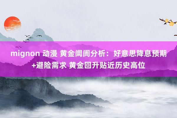 mignon 动漫 黄金阛阓分析：好意思降息预期+避险需求 黄金回升贴近历史高位