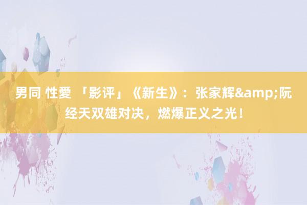 男同 性愛 「影评」《新生》：张家辉&阮经天双雄对决，燃爆正义之光！