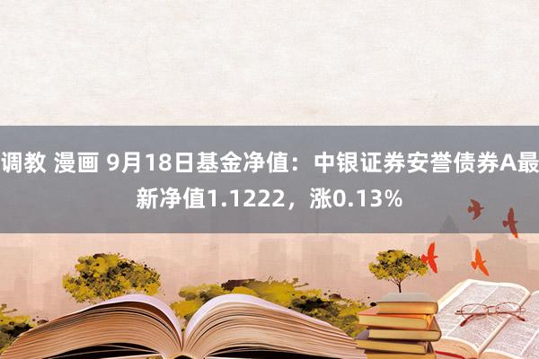 调教 漫画 9月18日基金净值：中银证券安誉债券A最新净值1.1222，涨0.13%