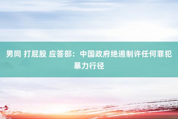 男同 打屁股 应答部：中国政府绝遏制许任何罪犯暴力行径