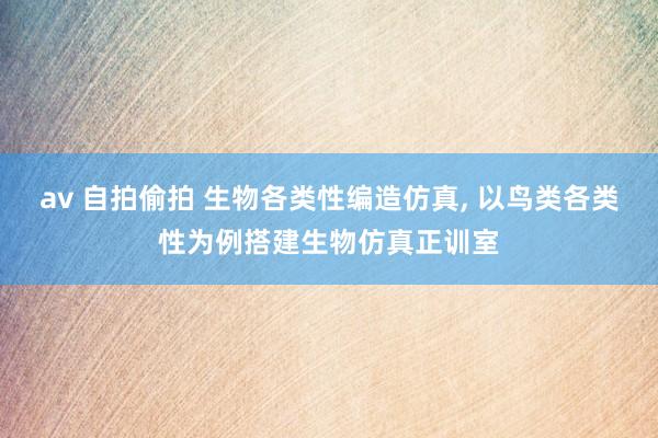 av 自拍偷拍 生物各类性编造仿真， 以鸟类各类性为例搭建生物仿真正训室