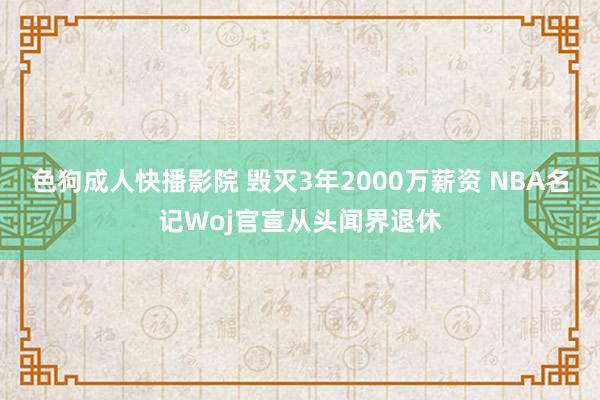 色狗成人快播影院 毁灭3年2000万薪资 NBA名记Woj官宣从头闻界退休