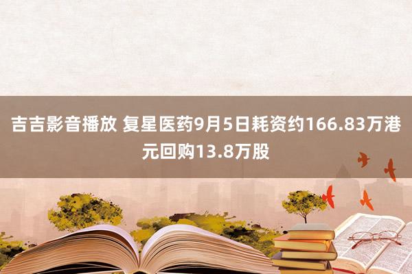 吉吉影音播放 复星医药9月5日耗资约166.83万港元回购13.8万股