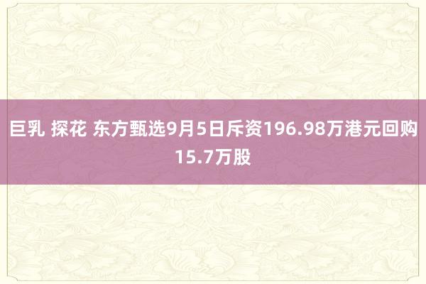 巨乳 探花 东方甄选9月5日斥资196.98万港元回购15.7万股