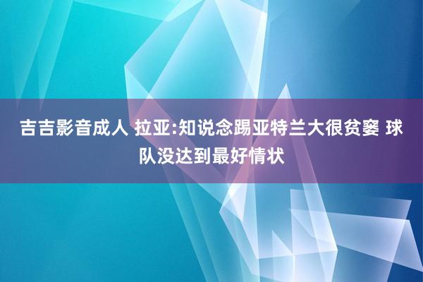 吉吉影音成人 拉亚:知说念踢亚特兰大很贫窭 球队没达到最好情状