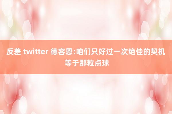 反差 twitter 德容恩:咱们只好过一次绝佳的契机 等于那粒点球