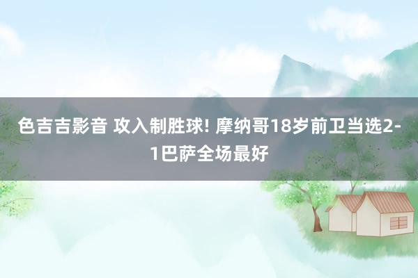 色吉吉影音 攻入制胜球! 摩纳哥18岁前卫当选2-1巴萨全场最好