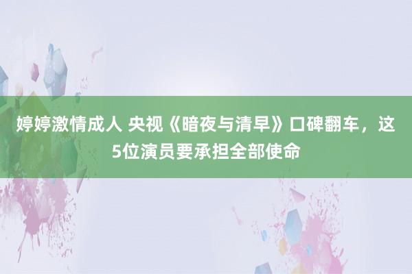 婷婷激情成人 央视《暗夜与清早》口碑翻车，这5位演员要承担全部使命