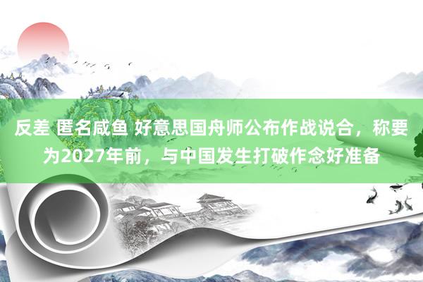 反差 匿名咸鱼 好意思国舟师公布作战说合，称要为2027年前，与中国发生打破作念好准备