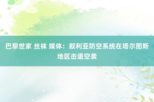 巴黎世家 丝袜 媒体：叙利亚防空系统在塔尔图斯地区击退空袭