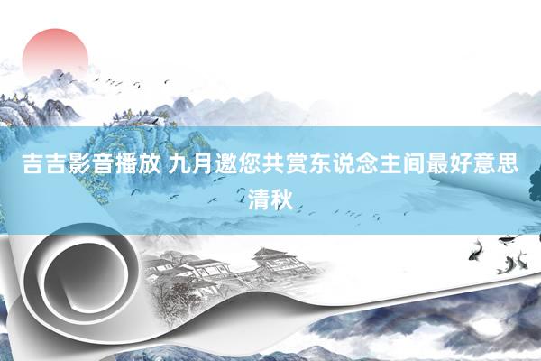 吉吉影音播放 九月邀您共赏东说念主间最好意思清秋